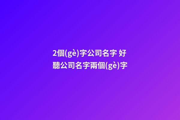 2個(gè)字公司名字 好聽公司名字兩個(gè)字